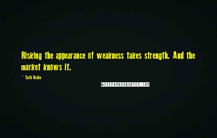 Seth Godin Quotes: Risking the appearance of weakness takes strength. And the market knows it.