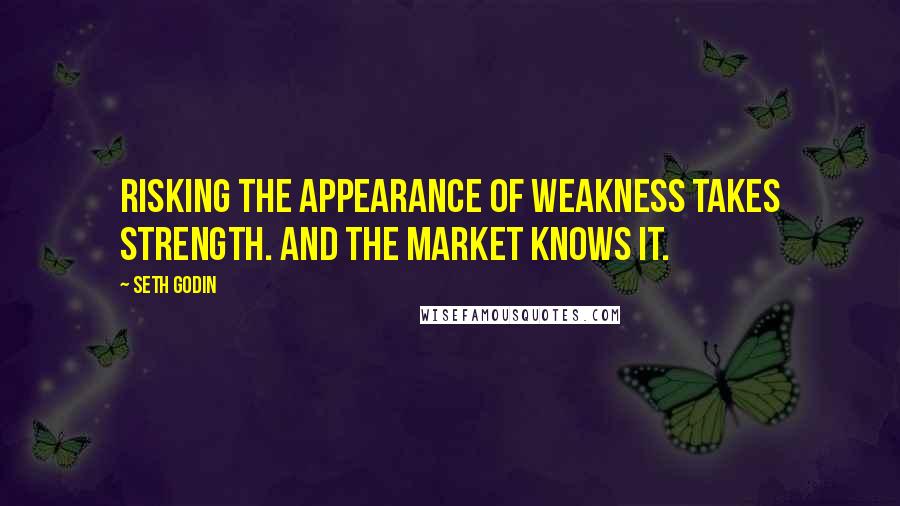 Seth Godin Quotes: Risking the appearance of weakness takes strength. And the market knows it.