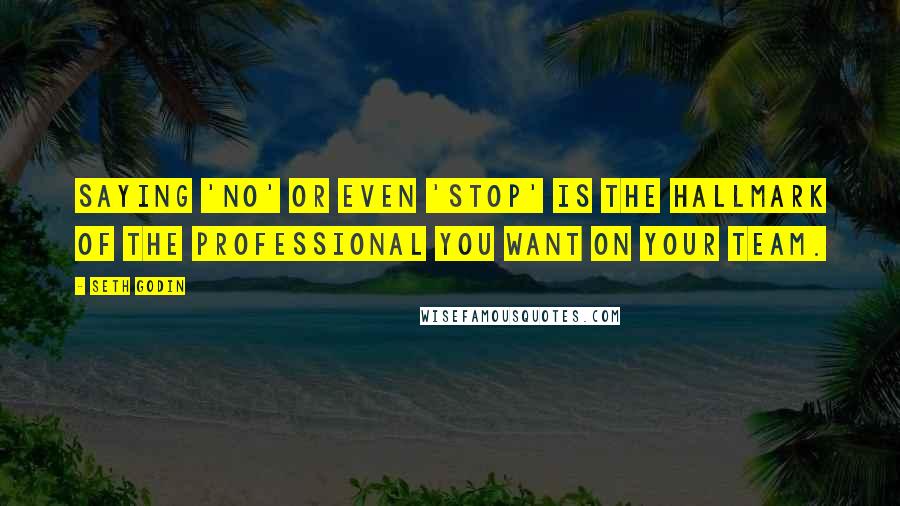 Seth Godin Quotes: Saying 'no' or even 'stop' is the hallmark of the professional you want on your team.
