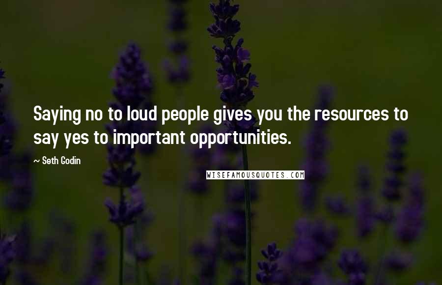 Seth Godin Quotes: Saying no to loud people gives you the resources to say yes to important opportunities.