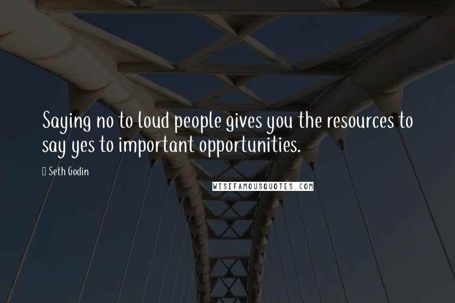 Seth Godin Quotes: Saying no to loud people gives you the resources to say yes to important opportunities.