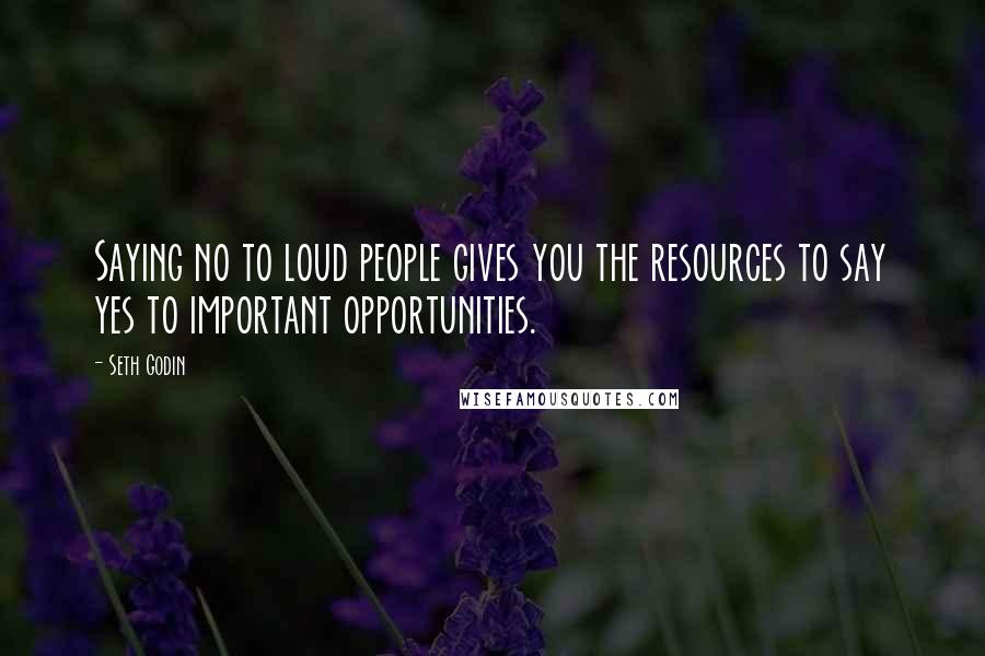 Seth Godin Quotes: Saying no to loud people gives you the resources to say yes to important opportunities.