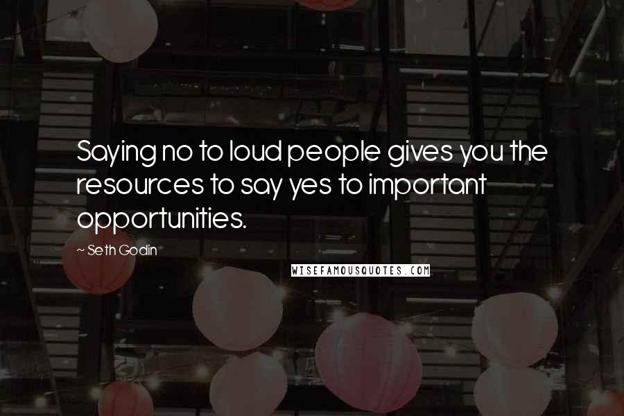 Seth Godin Quotes: Saying no to loud people gives you the resources to say yes to important opportunities.