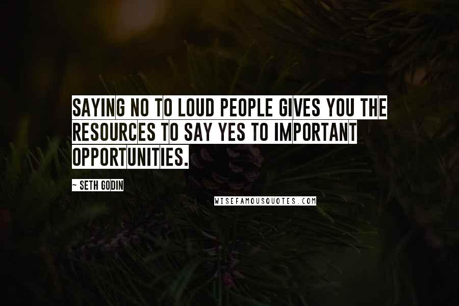 Seth Godin Quotes: Saying no to loud people gives you the resources to say yes to important opportunities.