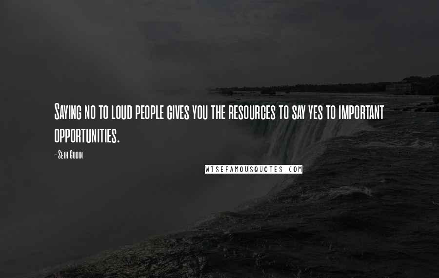 Seth Godin Quotes: Saying no to loud people gives you the resources to say yes to important opportunities.