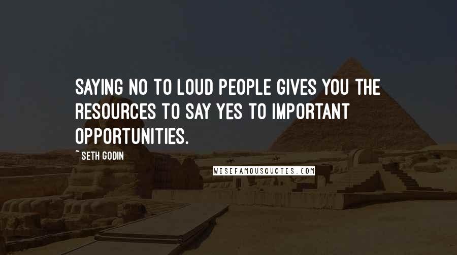 Seth Godin Quotes: Saying no to loud people gives you the resources to say yes to important opportunities.