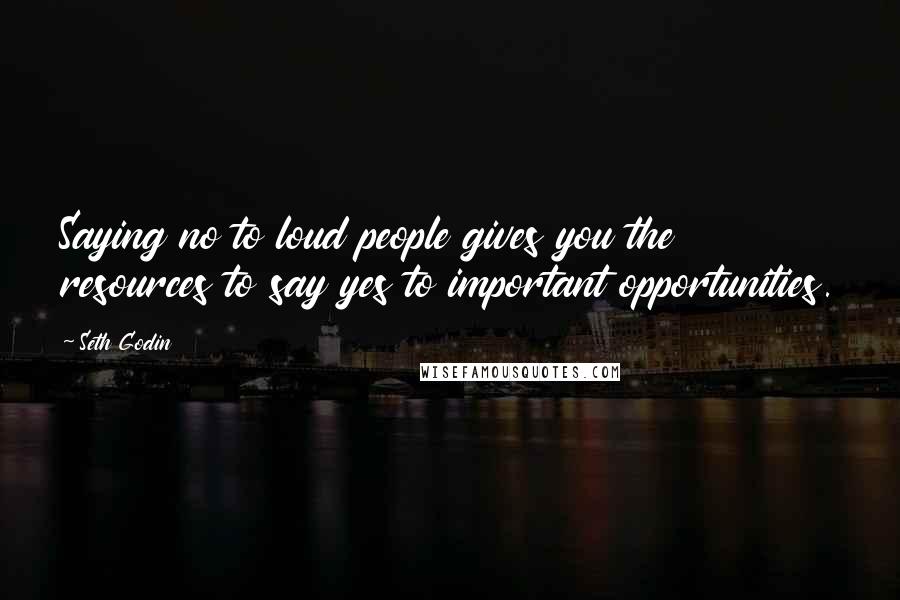 Seth Godin Quotes: Saying no to loud people gives you the resources to say yes to important opportunities.