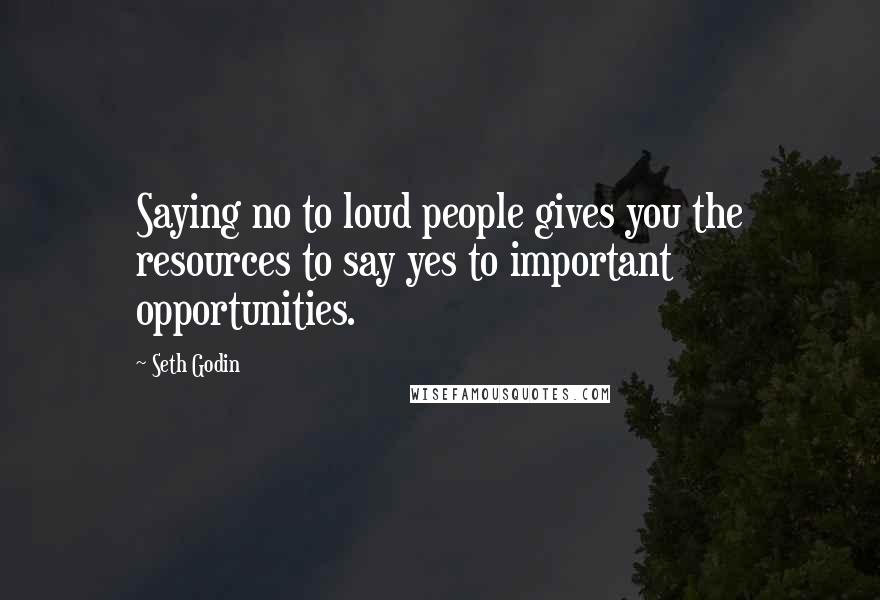 Seth Godin Quotes: Saying no to loud people gives you the resources to say yes to important opportunities.