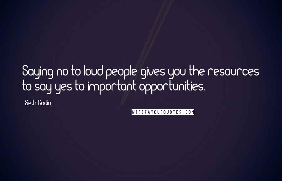 Seth Godin Quotes: Saying no to loud people gives you the resources to say yes to important opportunities.