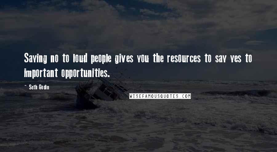 Seth Godin Quotes: Saying no to loud people gives you the resources to say yes to important opportunities.