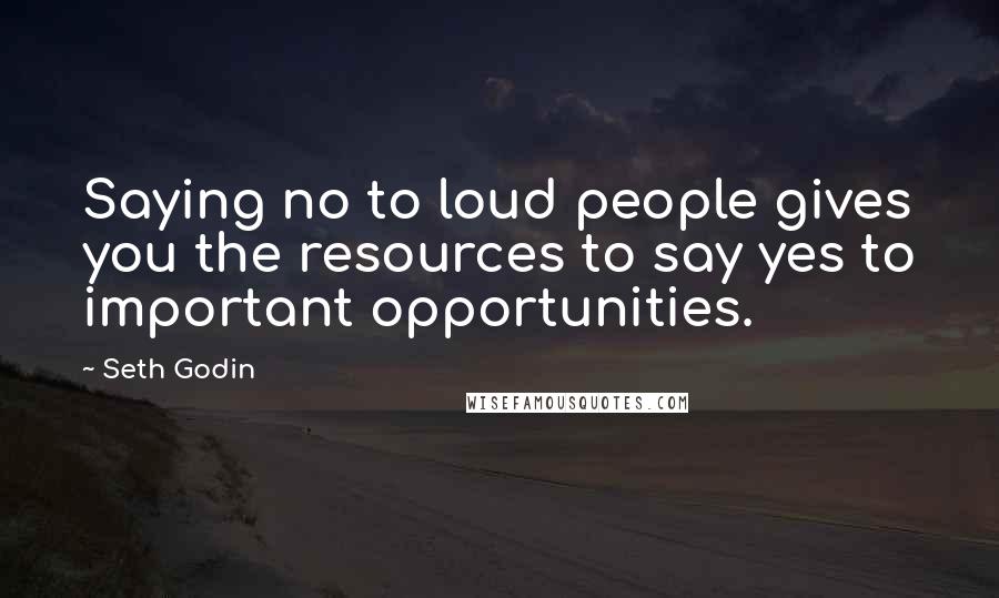 Seth Godin Quotes: Saying no to loud people gives you the resources to say yes to important opportunities.