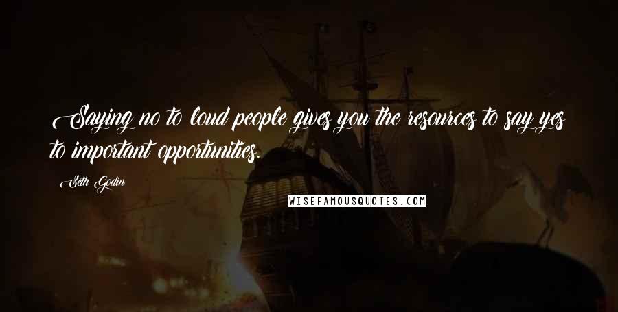 Seth Godin Quotes: Saying no to loud people gives you the resources to say yes to important opportunities.