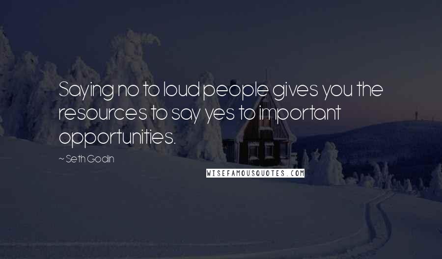 Seth Godin Quotes: Saying no to loud people gives you the resources to say yes to important opportunities.