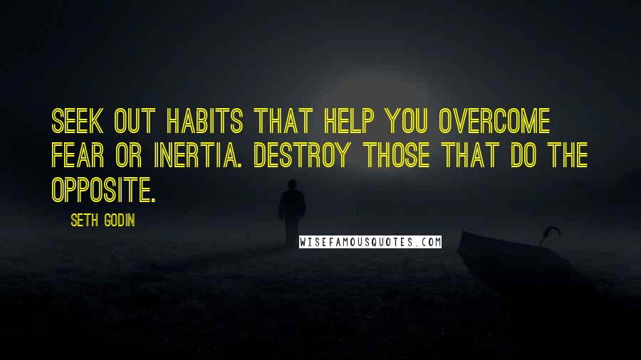 Seth Godin Quotes: Seek out habits that help you overcome fear or inertia. Destroy those that do the opposite.