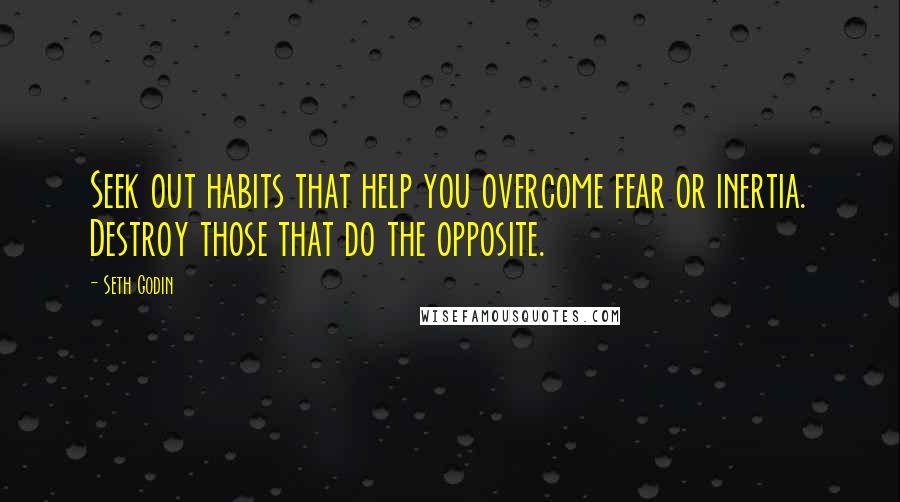 Seth Godin Quotes: Seek out habits that help you overcome fear or inertia. Destroy those that do the opposite.