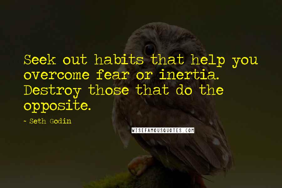 Seth Godin Quotes: Seek out habits that help you overcome fear or inertia. Destroy those that do the opposite.