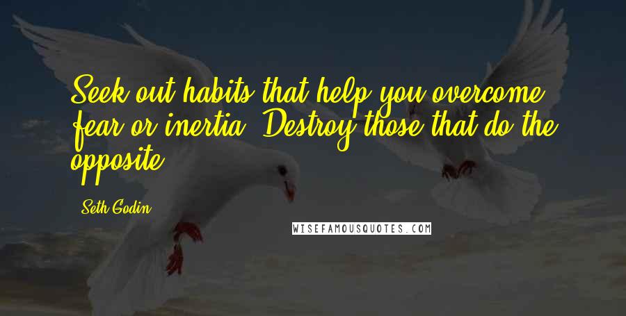 Seth Godin Quotes: Seek out habits that help you overcome fear or inertia. Destroy those that do the opposite.