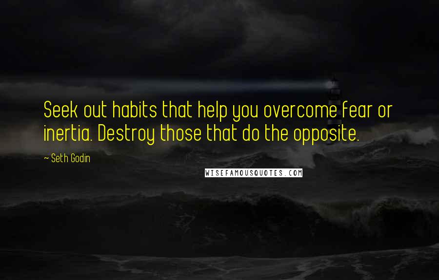 Seth Godin Quotes: Seek out habits that help you overcome fear or inertia. Destroy those that do the opposite.