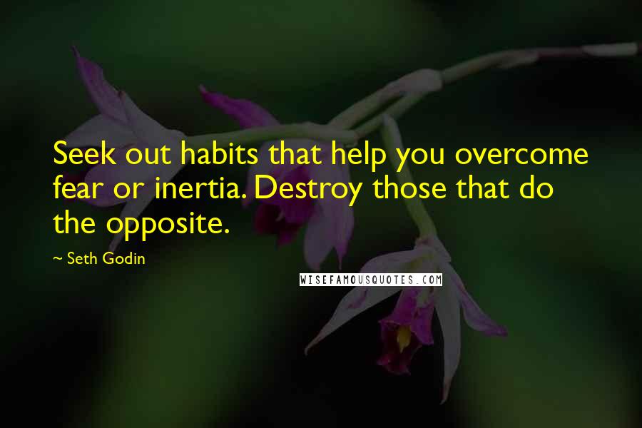 Seth Godin Quotes: Seek out habits that help you overcome fear or inertia. Destroy those that do the opposite.
