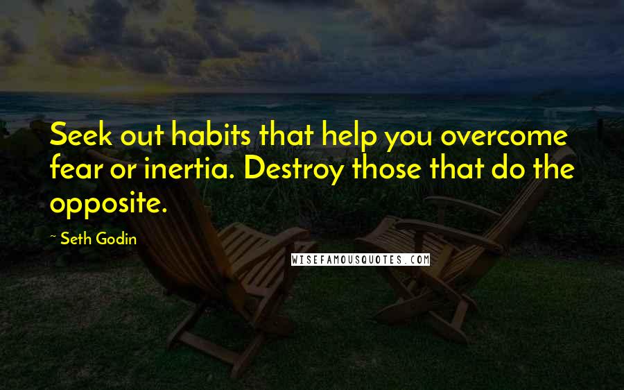 Seth Godin Quotes: Seek out habits that help you overcome fear or inertia. Destroy those that do the opposite.