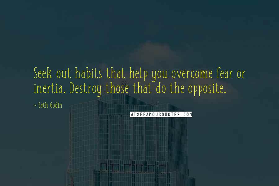 Seth Godin Quotes: Seek out habits that help you overcome fear or inertia. Destroy those that do the opposite.