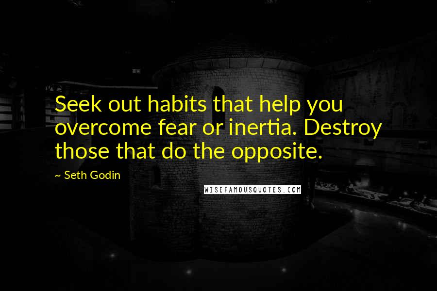 Seth Godin Quotes: Seek out habits that help you overcome fear or inertia. Destroy those that do the opposite.