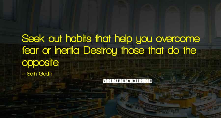 Seth Godin Quotes: Seek out habits that help you overcome fear or inertia. Destroy those that do the opposite.