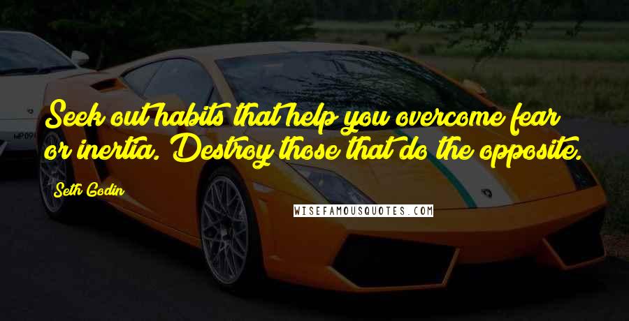 Seth Godin Quotes: Seek out habits that help you overcome fear or inertia. Destroy those that do the opposite.