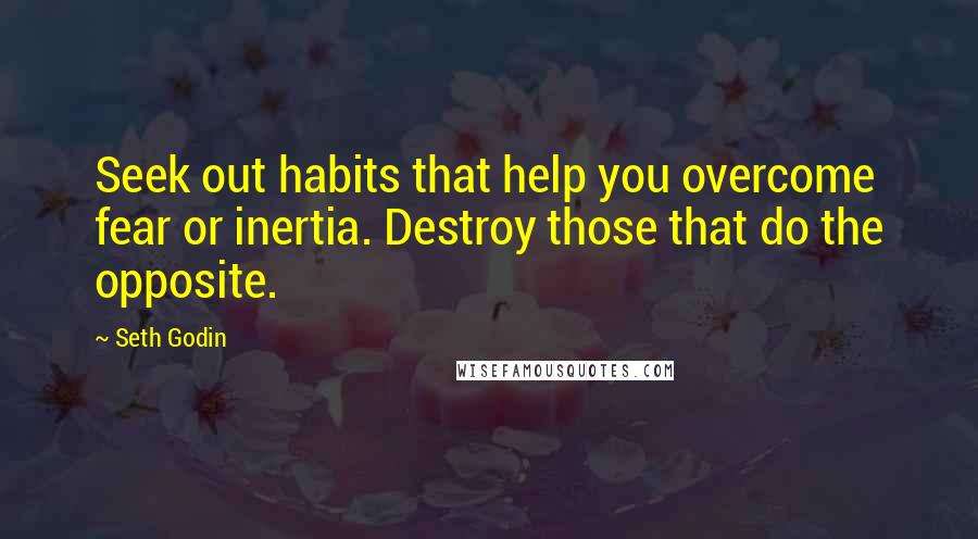 Seth Godin Quotes: Seek out habits that help you overcome fear or inertia. Destroy those that do the opposite.