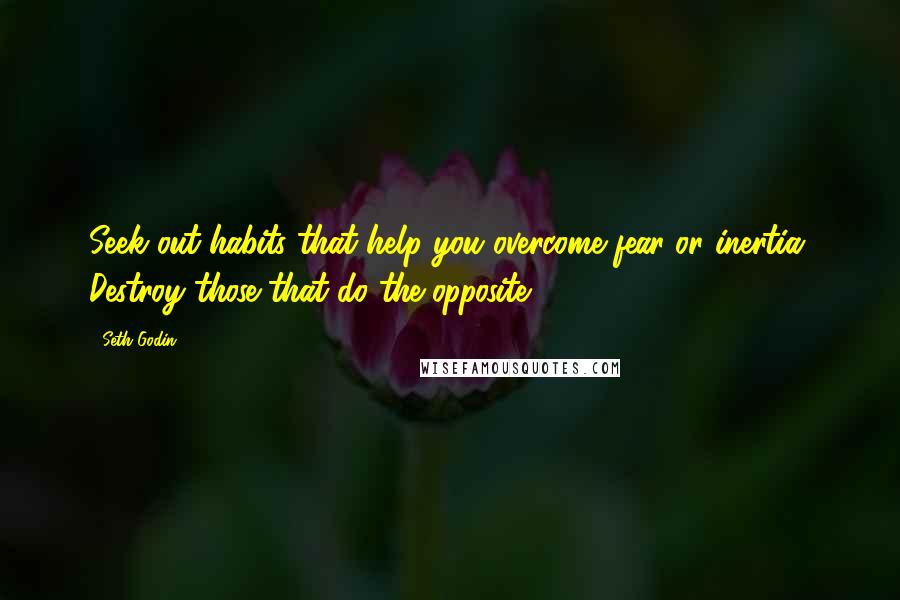 Seth Godin Quotes: Seek out habits that help you overcome fear or inertia. Destroy those that do the opposite.