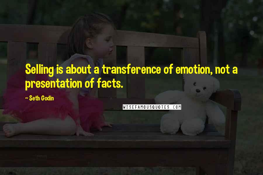 Seth Godin Quotes: Selling is about a transference of emotion, not a presentation of facts.
