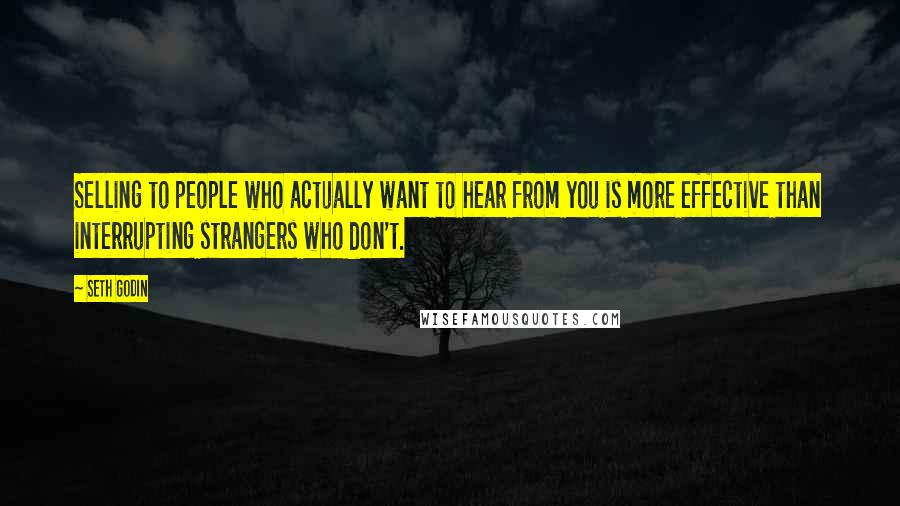 Seth Godin Quotes: Selling to people who actually want to hear from you is more effective than interrupting strangers who don't.