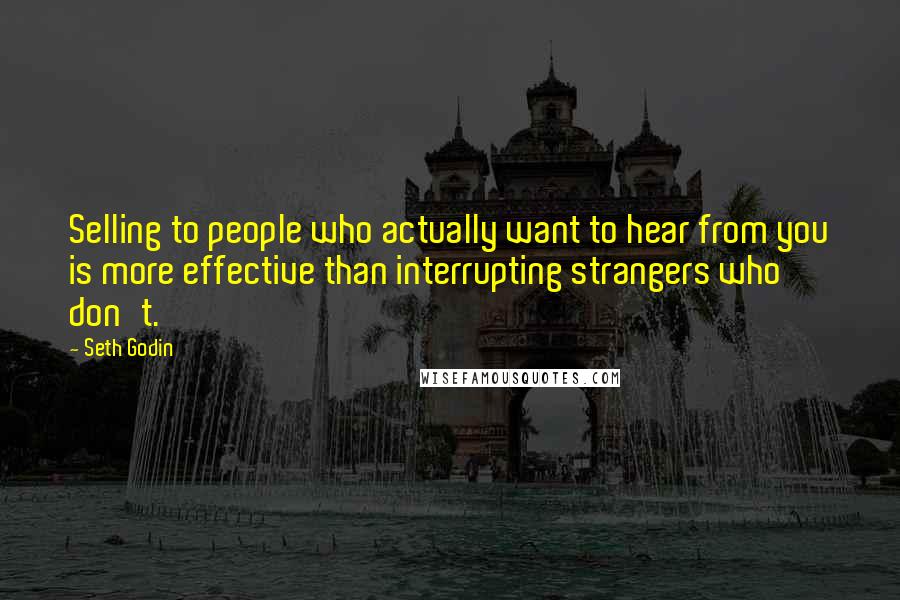 Seth Godin Quotes: Selling to people who actually want to hear from you is more effective than interrupting strangers who don't.