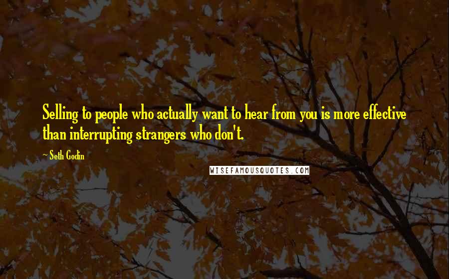 Seth Godin Quotes: Selling to people who actually want to hear from you is more effective than interrupting strangers who don't.