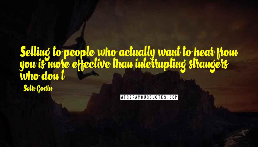 Seth Godin Quotes: Selling to people who actually want to hear from you is more effective than interrupting strangers who don't.