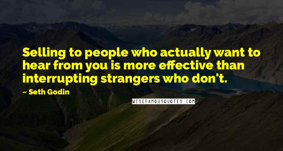 Seth Godin Quotes: Selling to people who actually want to hear from you is more effective than interrupting strangers who don't.