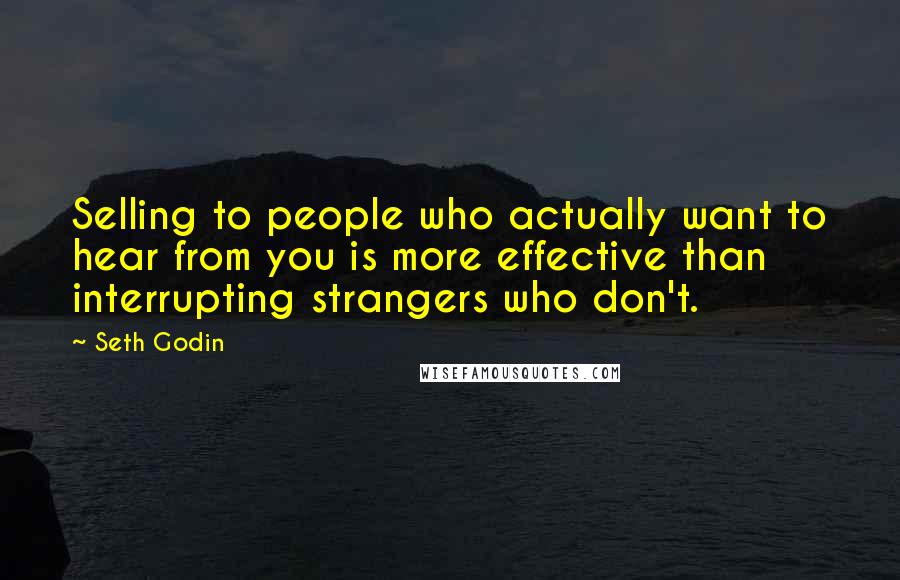 Seth Godin Quotes: Selling to people who actually want to hear from you is more effective than interrupting strangers who don't.