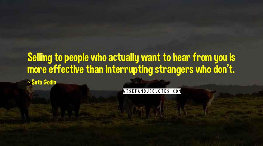 Seth Godin Quotes: Selling to people who actually want to hear from you is more effective than interrupting strangers who don't.