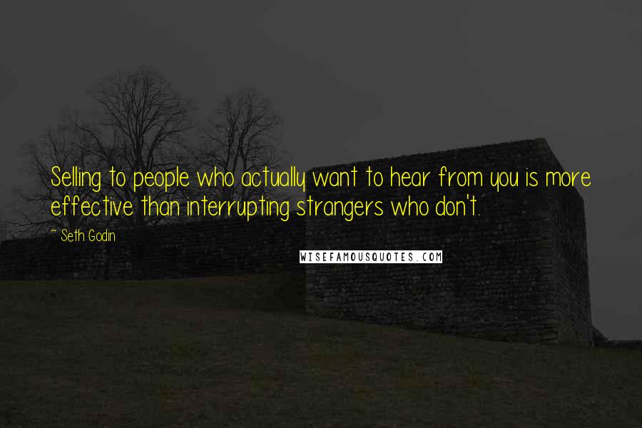 Seth Godin Quotes: Selling to people who actually want to hear from you is more effective than interrupting strangers who don't.