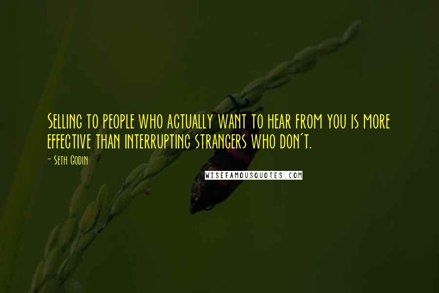 Seth Godin Quotes: Selling to people who actually want to hear from you is more effective than interrupting strangers who don't.