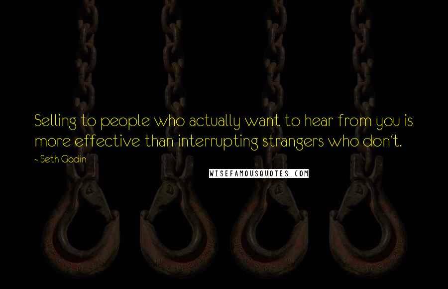 Seth Godin Quotes: Selling to people who actually want to hear from you is more effective than interrupting strangers who don't.