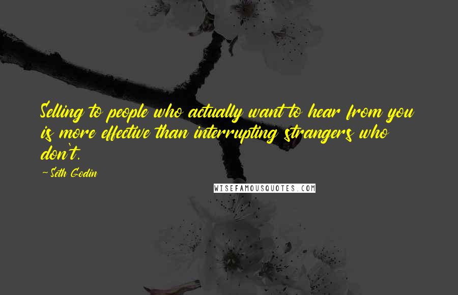 Seth Godin Quotes: Selling to people who actually want to hear from you is more effective than interrupting strangers who don't.