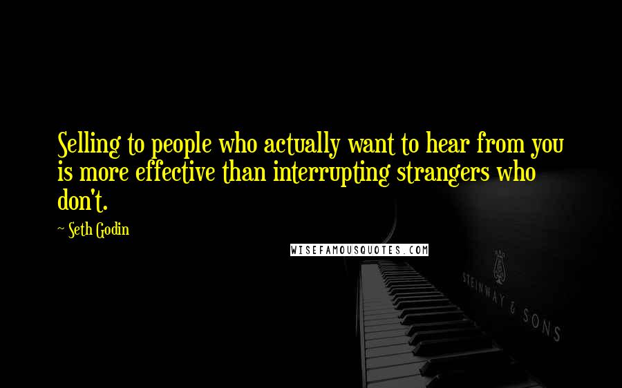 Seth Godin Quotes: Selling to people who actually want to hear from you is more effective than interrupting strangers who don't.