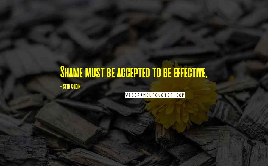Seth Godin Quotes: Shame must be accepted to be effective.