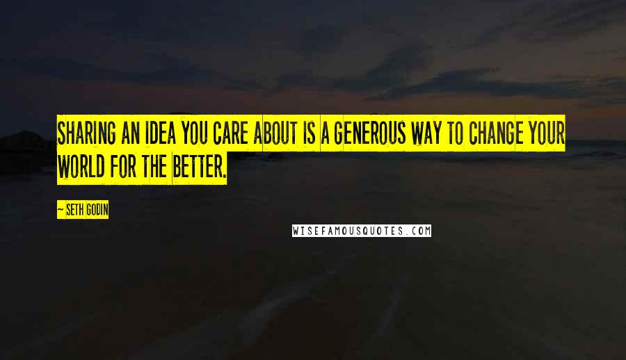 Seth Godin Quotes: Sharing an idea you care about is a generous way to change your world for the better.