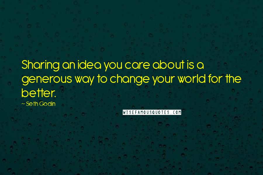 Seth Godin Quotes: Sharing an idea you care about is a generous way to change your world for the better.