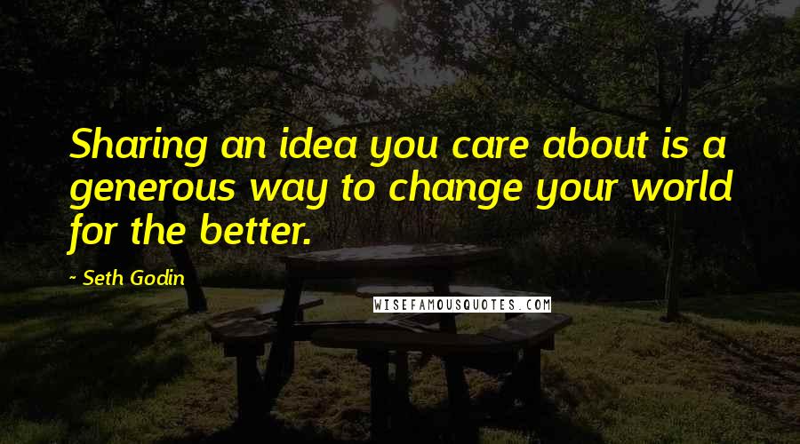 Seth Godin Quotes: Sharing an idea you care about is a generous way to change your world for the better.