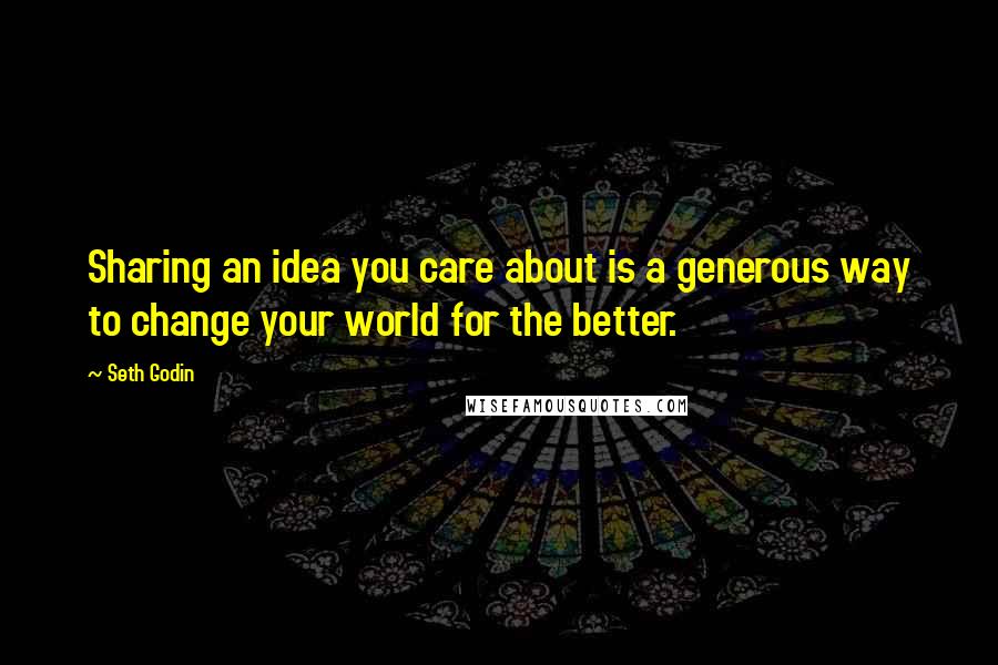 Seth Godin Quotes: Sharing an idea you care about is a generous way to change your world for the better.