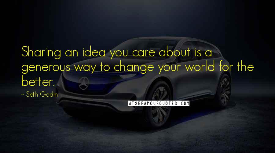 Seth Godin Quotes: Sharing an idea you care about is a generous way to change your world for the better.