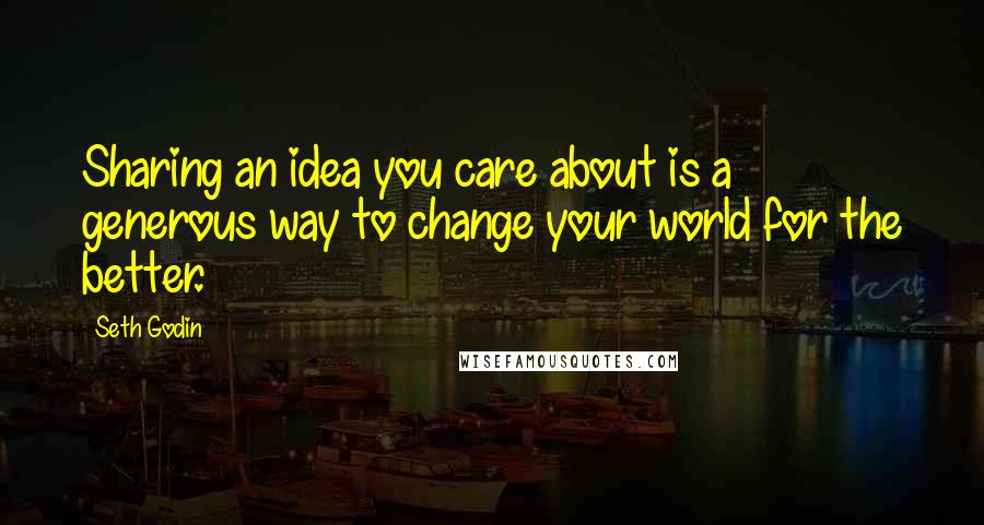 Seth Godin Quotes: Sharing an idea you care about is a generous way to change your world for the better.